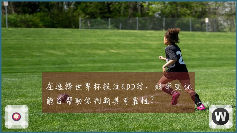 在选择世界杯投注app时，赔率变化能否帮助你判断其可靠性？